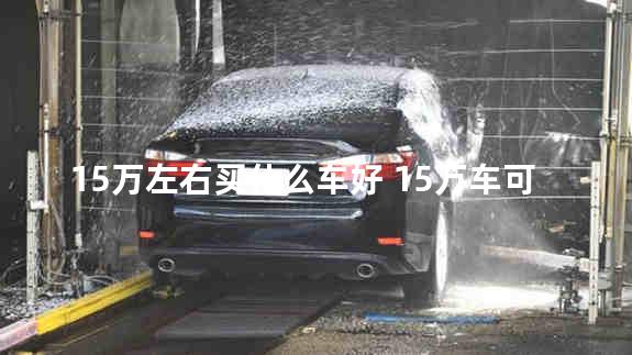 15万左右买什么车好 15万车可以零首付吗